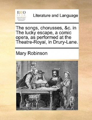 Book songs, chorusses, &c. in The lucky escape, a comic opera, as performed at the Theatre-Royal, in Drury-Lane. Mary Robinson