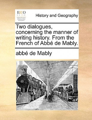 Carte Two Dialogues, Concerning the Manner of Writing History. from the French of Abb de Mably. Abbe Gabriel Bonnot De Mably