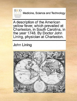 Kniha Description of the American Yellow Fever, Which Prevailed at Charleston, in South Carolina, in the Year 1748. by Doctor John Lining, Physician at Char John Lining