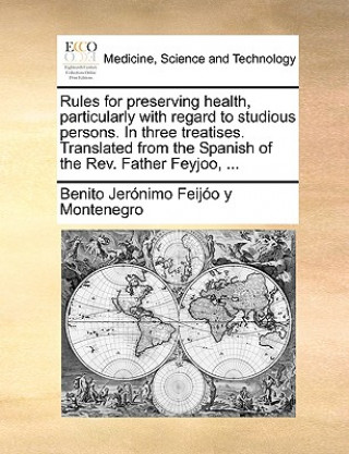 Kniha Rules for Preserving Health, Particularly with Regard to Studious Persons. in Three Treatises. Translated from the Spanish of the REV. Father Feyjoo, Benito Jernimo Feijo y Montenegro