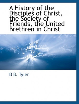 Carte History of the Disciples of Christ, the Society of Friends, the United Brethren in Christ B B. Tyler