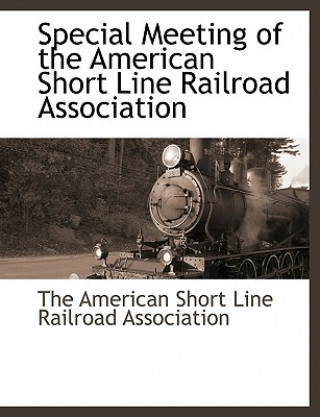 Knjiga Special Meeting of the American Short Line Railroad Association The American Short Line Railroad Associa