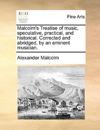 Libro Malcolm's Treatise of Music, Speculative, Practical, and Historical. Corrected and Abridged, by an Eminent Musician. Alexander Malcolm