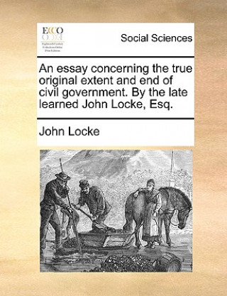 Könyv Essay Concerning the True Original Extent and End of Civil Government. by the Late Learned John Locke, Esq. John Locke