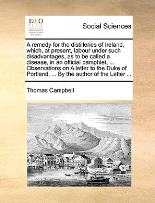 Carte Remedy for the Distilleries of Ireland, Which, at Present, Labour Under Such Disadvantages, as to Be Called a Disease, in an Official Pamphlet, ... Ob Thomas Campbell