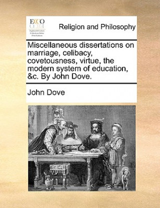 Kniha Miscellaneous dissertations on marriage, celibacy, covetousness, virtue, the modern system of education, &c. By John Dove. John Dove