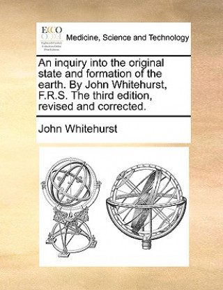 Libro Inquiry Into the Original State and Formation of the Earth. by John Whitehurst, F.R.S. the Third Edition, Revised and Corrected. John Whitehurst