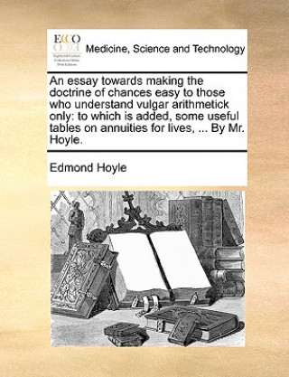 Book An essay towards making the doctrine of chances easy to those who understand vulgar arithmetick only: to which is added, some useful tables on annuiti Edmond Hoyle