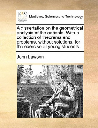 Carte Dissertation on the Geometrical Analysis of the Antients. with a Collection of Theorems and Problems, Without Solutions, for the Exercise of Young Stu Lawson
