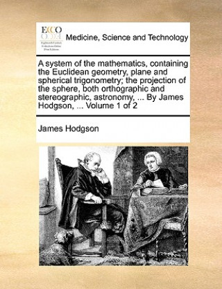 Książka system of the mathematics, containing the Euclidean geometry, plane and spherical trigonometry; the projection of the sphere, both orthographic and st James Hodgson