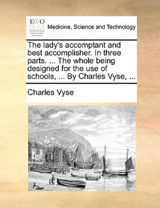 Carte Lady's Accomptant and Best Accomplisher. in Three Parts. ... the Whole Being Designed for the Use of Schools, ... by Charles Vyse, ... Charles Vyse