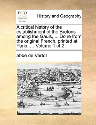 Książka Critical History of the Establishment of the Bretons Among the Gauls, ... Done from the Original French, Printed at Paris. ... Volume 1 of 2 Abb De Vertot