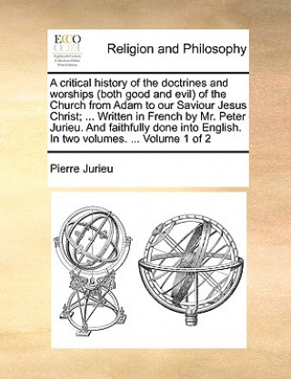 Könyv Critical History of the Doctrines and Worships (Both Good and Evil) of the Church from Adam to Our Saviour Jesus Christ; ... Written in French by Mr. Pierre Jurieu