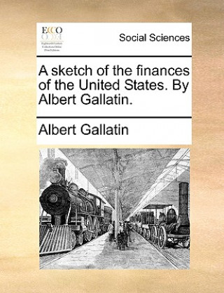 Könyv Sketch of the Finances of the United States. by Albert Gallatin. Albert Gallatin