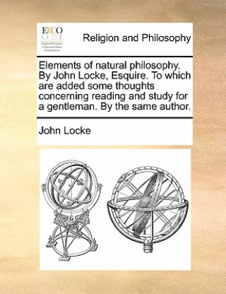 Książka Elements of Natural Philosophy. by John Locke, Esquire. to Which Are Added Some Thoughts Concerning Reading and Study for a Gentleman. by the Same Aut John Locke