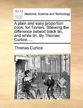 Carte Plain and Easy Proportion Book, for Tinners. Shewing the Difference Betwixt Black Tin, and White Tin. by Thomas Curtice, ... Thomas Curtice