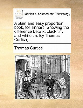 Könyv Plain and Easy Proportion Book, for Tinners. Shewing the Difference Betwixt Black Tin, and White Tin. by Thomas Curtice, ... Thomas Curtice