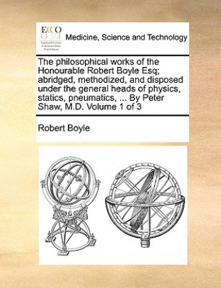 Carte philosophical works of the Honourable Robert Boyle Esq; abridged, methodized, and disposed under the general heads of physics, statics, pneumatics, .. Boyle