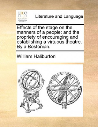 Kniha Effects of the stage on the manners of a people: and the propriety of encouraging and establishing a virtuous theatre. By a Bostonian. William Haliburton