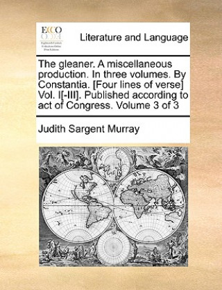 Book Gleaner. a Miscellaneous Production. in Three Volumes. by Constantia. [Four Lines of Verse] Vol. I[-III]. Published According to Act of Congress. Volu Judith Sargent Murray