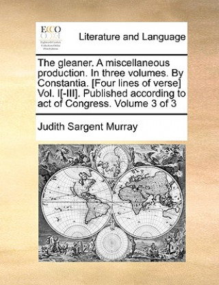 Kniha Gleaner. a Miscellaneous Production. in Three Volumes. by Constantia. [Four Lines of Verse] Vol. I[-III]. Published According to Act of Congress. Volu Judith Sargent Murray