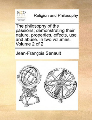 Kniha Philosophy of the Passions; Demonstrating Their Nature, Properties, Effects, Use and Abuse. in Two Volumes. Volume 2 of 2 Jean-Franois Senault