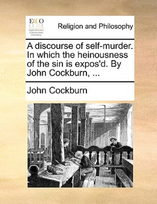 Kniha Discourse of Self-Murder. in Which the Heinousness of the Sin Is Expos'd. by John Cockburn, ... John (Consultant Radiologist General Hospital St Helier Jersey UK) Cockburn