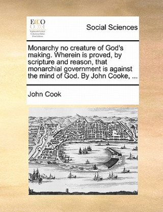 Książka Monarchy No Creature of God's Making. Wherein Is Proved, by Scripture and Reason, That Monarchial Government Is Against the Mind of God. by John Cooke John Cook