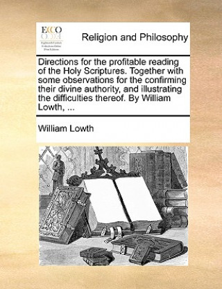 Book Directions for the Profitable Reading of the Holy Scriptures. Together with Some Observations for the Confirming Their Divine Authority, and Illustrat William Lowth