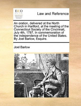 Könyv Oration, Delivered at the North Church in Hartford, at the Meeting of the Connecticut Society of the Cincinnati, July 4th, 1787. in Commemoration of t Joel Barlow