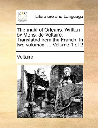 Könyv Maid of Orleans. Written by Mons. de Voltaire. Translated from the French. in Two Volumes. ... Volume 1 of 2 Voltaire