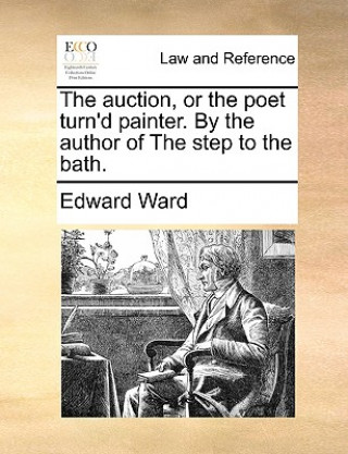 Livre Auction, or the Poet Turn'd Painter. by the Author of the Step to the Bath. Edward Ward