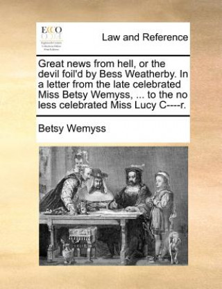 Carte Great News from Hell, or the Devil Foil'd by Bess Weatherby. in a Letter from the Late Celebrated Miss Betsy Wemyss, ... to the No Less Celebrated Mis Betsy Wemyss