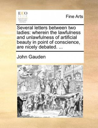 Książka Several letters between two ladies: wherein the lawfulness and unlawfulness of artificial beauty in point of conscience, are nicely debated. ... John Gauden