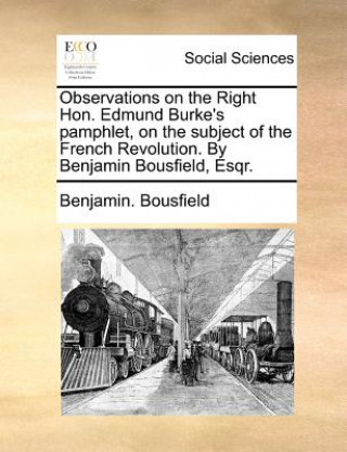 Könyv Observations on the Right Hon. Edmund Burke's Pamphlet, on the Subject of the French Revolution. by Benjamin Bousfield, Esqr. Benjamin. Bousfield