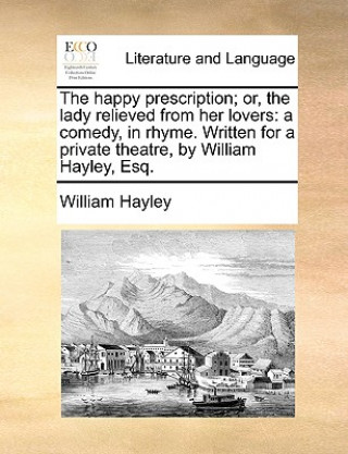 Knjiga Happy Prescription; Or, the Lady Relieved from Her Lovers William Hayley