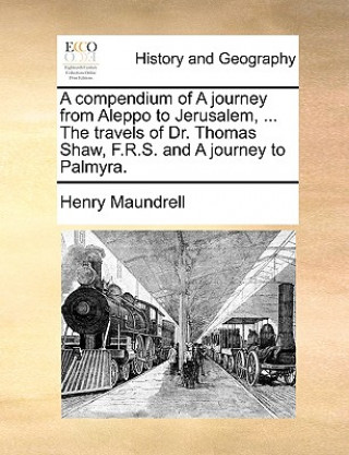 Книга Compendium of a Journey from Aleppo to Jerusalem, ... the Travels of Dr. Thomas Shaw, F.R.S. and a Journey to Palmyra. Henry Maundrell