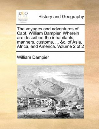 Könyv Voyages and Adventures of Capt. William Dampier. Wherein Are Described the Inhabitants, Manners, Customs, ... &c. of Asia, Africa, and America. Volume William Dampier