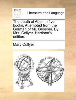 Книга Death of Abel. in Five Books. Attempted from the German of Mr. Gessner. by Mrs. Collyer. Harrison's Edition. Mary Collyer