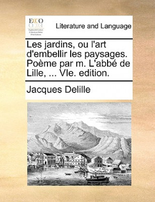 Könyv Les jardins, ou l'art d'embellir les paysages. Poï¿½me par m. L'abbï¿½ de Lille, ... VIe. edition. Jacques Delille