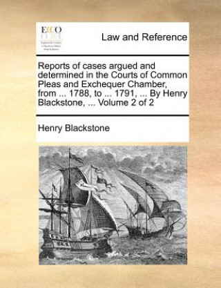 Könyv Reports of cases argued and determined in the Courts of Common Pleas and Exchequer Chamber, from ... 1788, to ... 1791, ... By Henry Blackstone, ... V Henry Blackstone