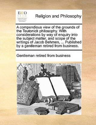 Carte Compendious View of the Grounds of the Teutonick Philosophy. with Considerations by Way of Enquiry Into the Subject Matter, and Scope of the Writings Gentleman retired from business