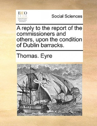 Libro Reply to the Report of the Commissioners and Others, Upon the Condition of Dublin Barracks. Thomas Eyre