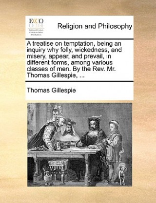 Kniha Treatise on Temptation, Being an Inquiry Why Folly, Wickedness, and Misery, Appear, and Prevail, in Different Forms, Among Various Classes of Men. by Thomas Gillespie