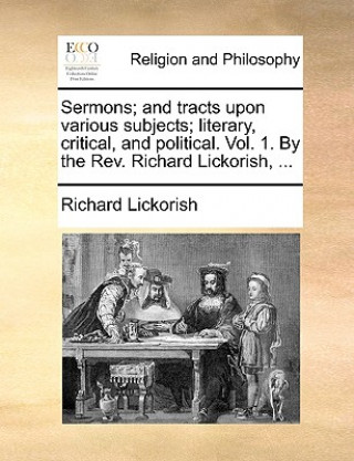Könyv Sermons; And Tracts Upon Various Subjects; Literary, Critical, and Political. Vol. 1. by the REV. Richard Lickorish, ... Richard Lickorish