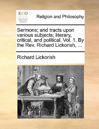 Knjiga Sermons; And Tracts Upon Various Subjects; Literary, Critical, and Political. Vol. 1. by the REV. Richard Lickorish, ... Richard Lickorish