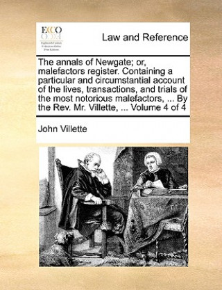 Carte Annals of Newgate; Or, Malefactors Register. Containing a Particular and Circumstantial Account of the Lives, Transactions, and Trials of the Most Not John Villette