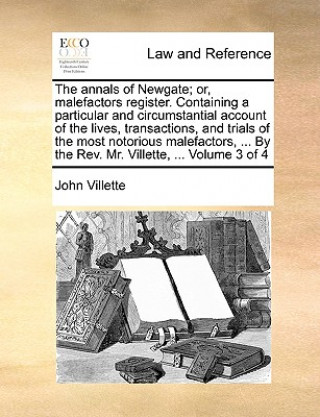 Carte Annals of Newgate; Or, Malefactors Register. Containing a Particular and Circumstantial Account of the Lives, Transactions, and Trials of the Most Not John Villette