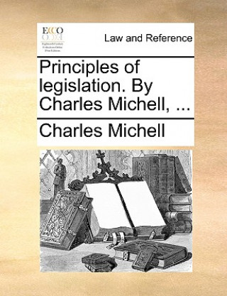 Carte Principles of legislation. By Charles Michell, ... Charles Michell