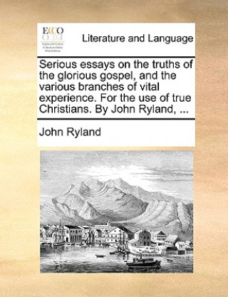 Carte Serious Essays on the Truths of the Glorious Gospel, and the Various Branches of Vital Experience. for the Use of True Christians. by John Ryland, ... John Ryland